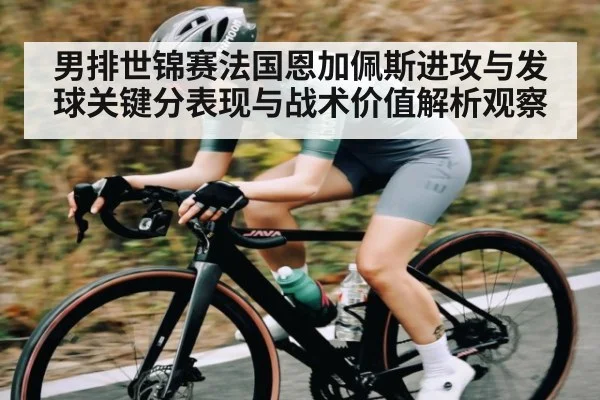 男排世锦赛法国恩加佩斯进攻与发球关键分表现与战术价值解析观察
