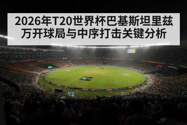 2026年T20世界杯巴基斯坦里兹万开球局与中序打击关键分析 - hth