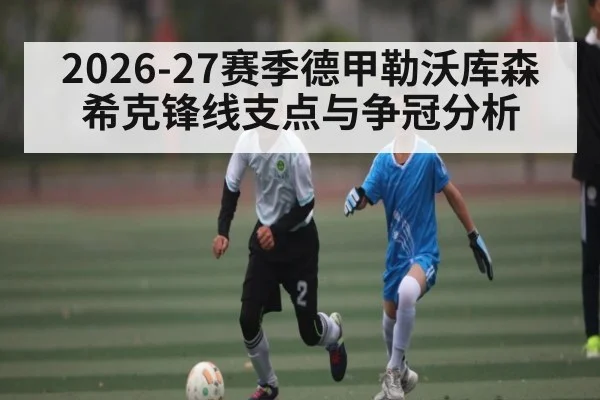 2026-27赛季德甲勒沃库森希克锋线支点与争冠分析 - hth