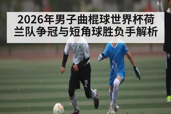 2026年男子曲棍球世界杯荷兰队争冠与短角球胜负手解析 - hth