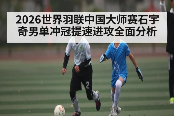 2026世界羽联中国大师赛石宇奇男单冲冠提速进攻全面分析