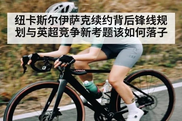 纽卡斯尔伊萨克续约背后锋线规划与英超竞争新考题该如何落子