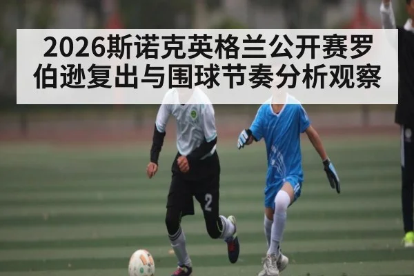 2026斯诺克英格兰公开赛罗伯逊复出与围球节奏分析观察