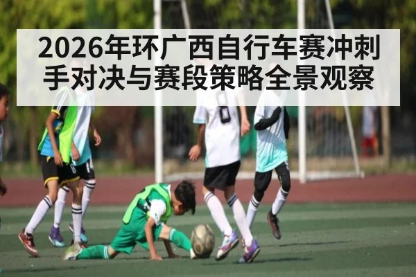 2026年环广西自行车赛冲刺手对决与赛段策略全景观察