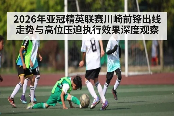2026年亚冠精英联赛川崎前锋出线走势与高位压迫执行效果深度观察 - hth